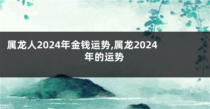 属龙人2024年金钱运势,属龙2024年的运势
