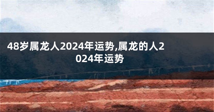 48岁属龙人2024年运势,属龙的人2024年运势