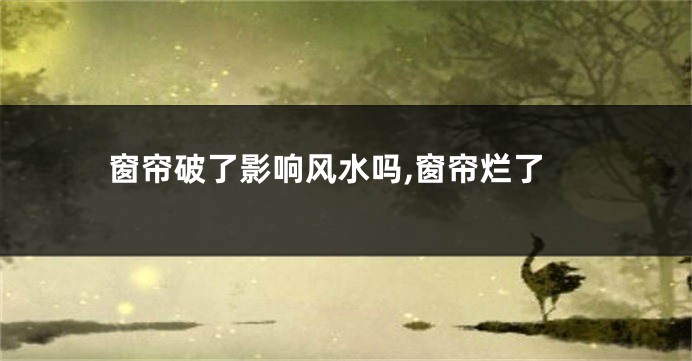 窗帘破了影响风水吗,窗帘烂了