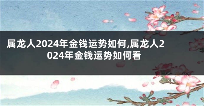 属龙人2024年金钱运势如何,属龙人2024年金钱运势如何看