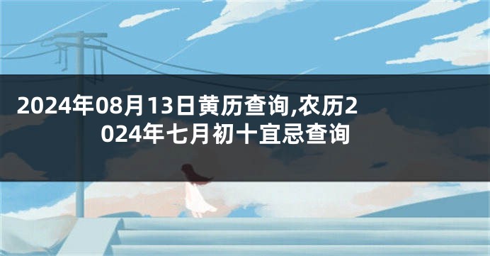 2024年08月13日黄历查询,农历2024年七月初十宜忌查询