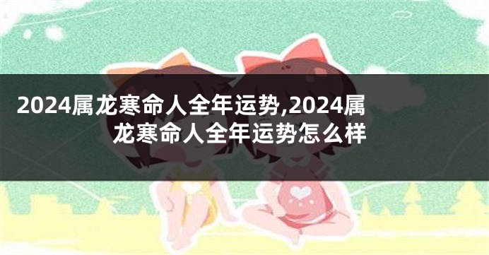 2024属龙寒命人全年运势,2024属龙寒命人全年运势怎么样