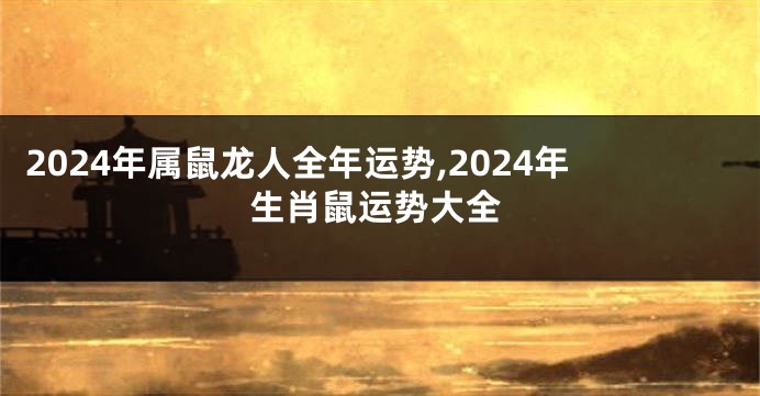 2024年属鼠龙人全年运势,2024年生肖鼠运势大全