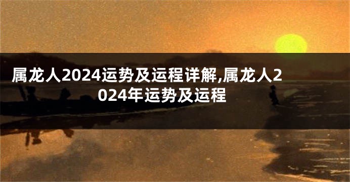 属龙人2024运势及运程详解,属龙人2024年运势及运程