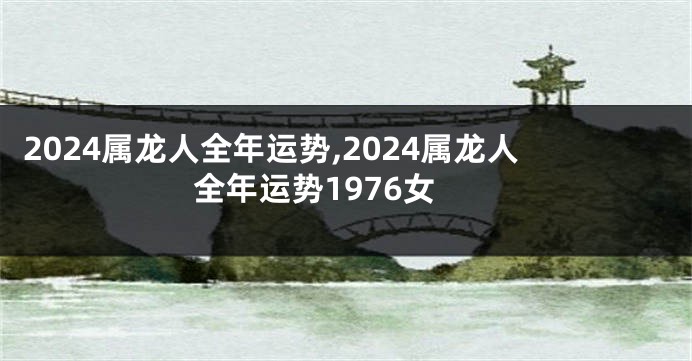 2024属龙人全年运势,2024属龙人全年运势1976女