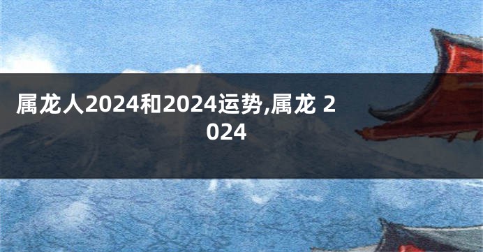 属龙人2024和2024运势,属龙 2024