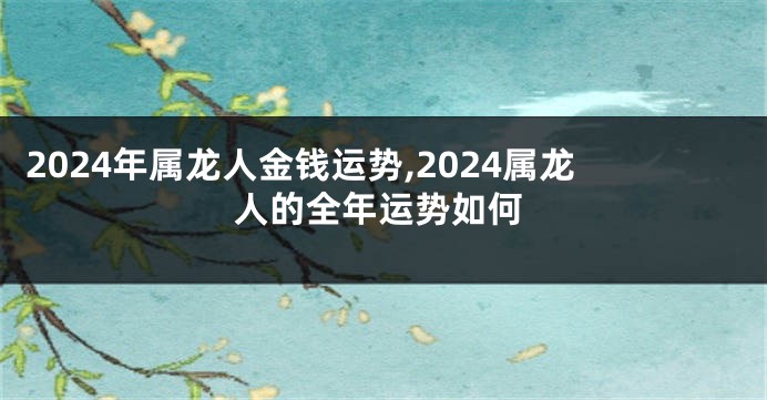 2024年属龙人金钱运势,2024属龙人的全年运势如何