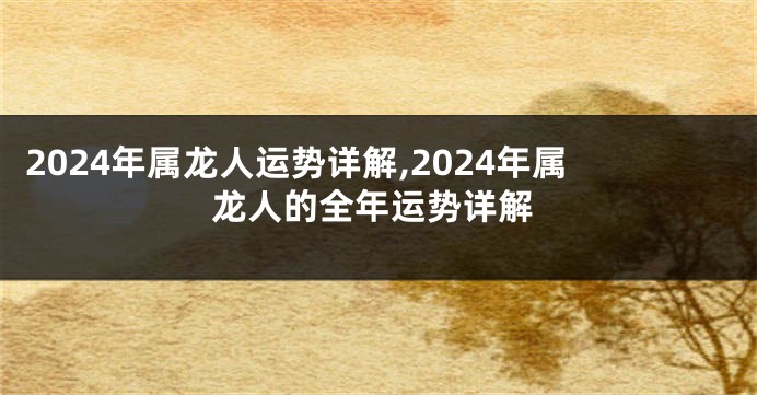 2024年属龙人运势详解,2024年属龙人的全年运势详解