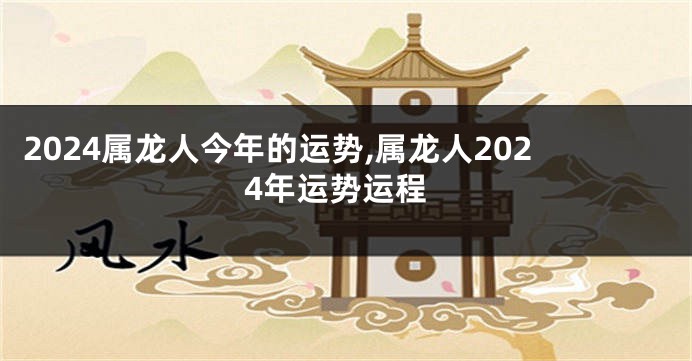 2024属龙人今年的运势,属龙人2024年运势运程