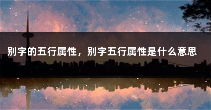 别字的五行属性，别字五行属性是什么意思