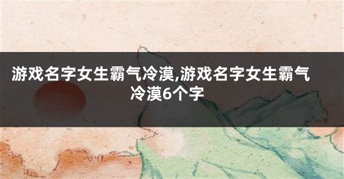 游戏名字女生霸气冷漠,游戏名字女生霸气冷漠6个字