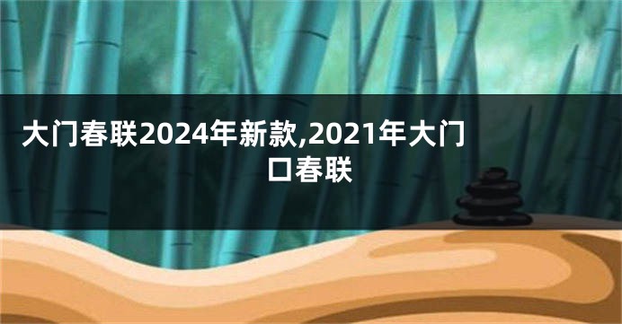 大门春联2024年新款,2021年大门口春联