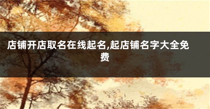店铺开店取名在线起名,起店铺名字大全免费