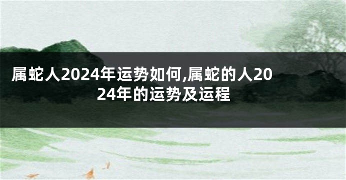 属蛇人2024年运势如何,属蛇的人2024年的运势及运程