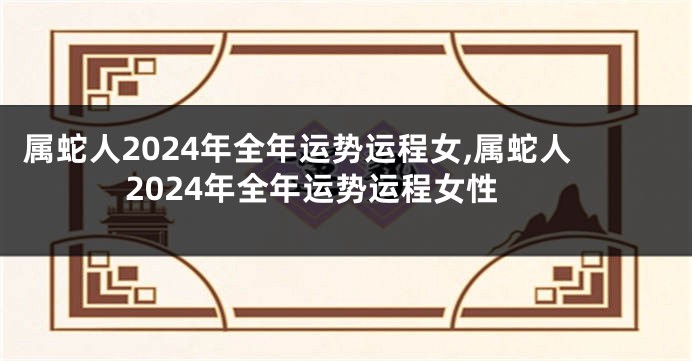 属蛇人2024年全年运势运程女,属蛇人2024年全年运势运程女性