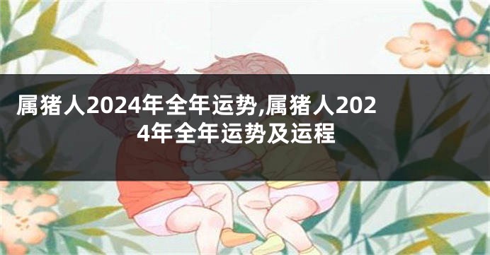 属猪人2024年全年运势,属猪人2024年全年运势及运程