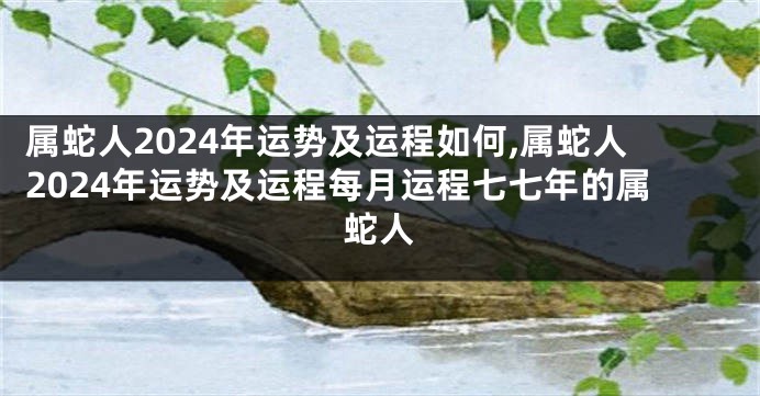 属蛇人2024年运势及运程如何,属蛇人2024年运势及运程每月运程七七年的属蛇人