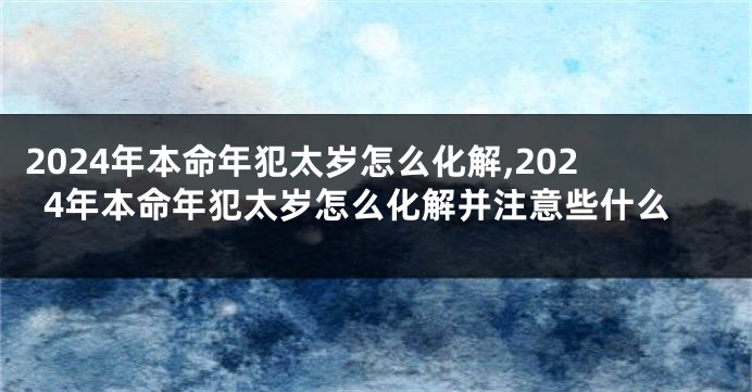 2024年本命年犯太岁怎么化解,2024年本命年犯太岁怎么化解并注意些什么
