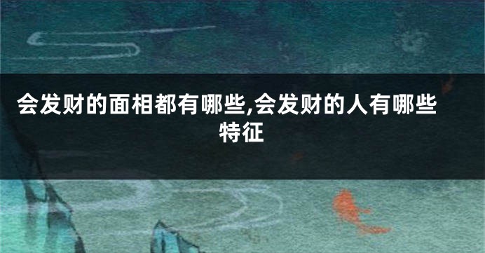 会发财的面相都有哪些,会发财的人有哪些特征