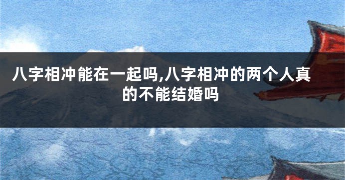 八字相冲能在一起吗,八字相冲的两个人真的不能结婚吗