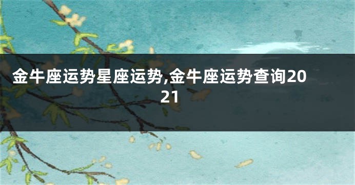 金牛座运势星座运势,金牛座运势查询2021