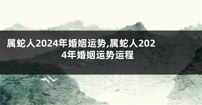 属蛇人2024年婚姻运势,属蛇人2024年婚姻运势运程