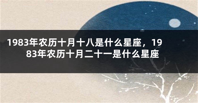 1983年农历十月十八是什么星座，1983年农历十月二十一是什么星座