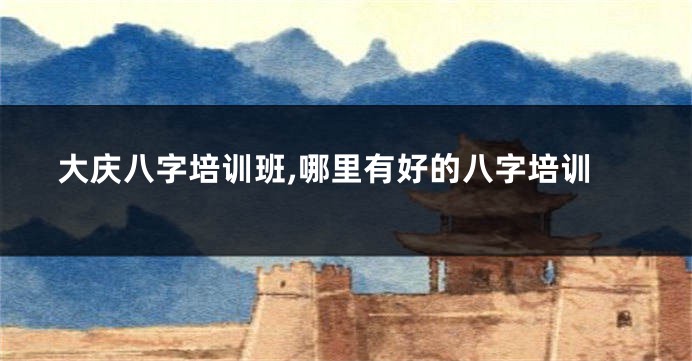 大庆八字培训班,哪里有好的八字培训