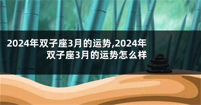 2024年双子座3月的运势,2024年双子座3月的运势怎么样