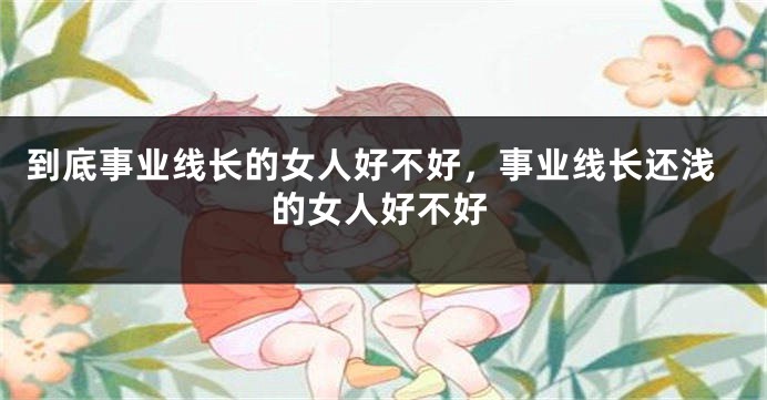 到底事业线长的女人好不好，事业线长还浅的女人好不好