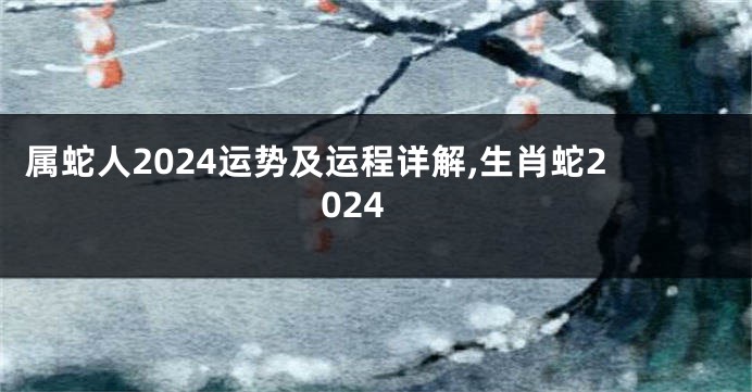 属蛇人2024运势及运程详解,生肖蛇2024