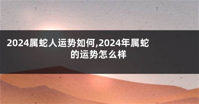 2024属蛇人运势如何,2024年属蛇的运势怎么样