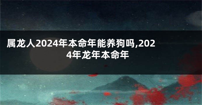 属龙人2024年本命年能养狗吗,2024年龙年本命年