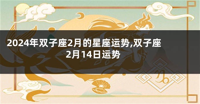 2024年双子座2月的星座运势,双子座2月14日运势