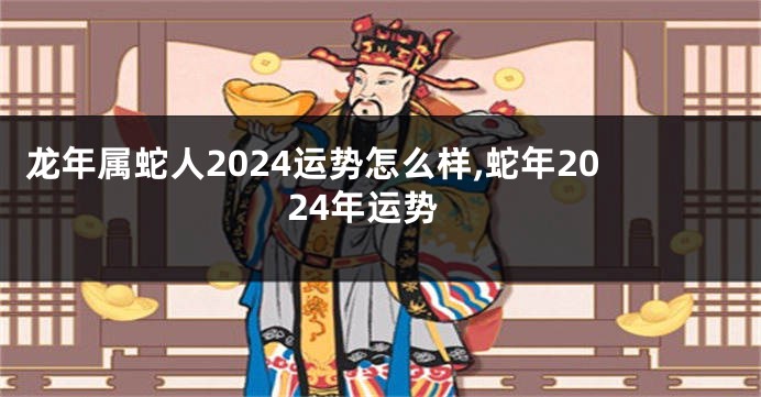 龙年属蛇人2024运势怎么样,蛇年2024年运势