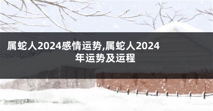 属蛇人2024感情运势,属蛇人2024年运势及运程