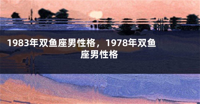 1983年双鱼座男性格，1978年双鱼座男性格