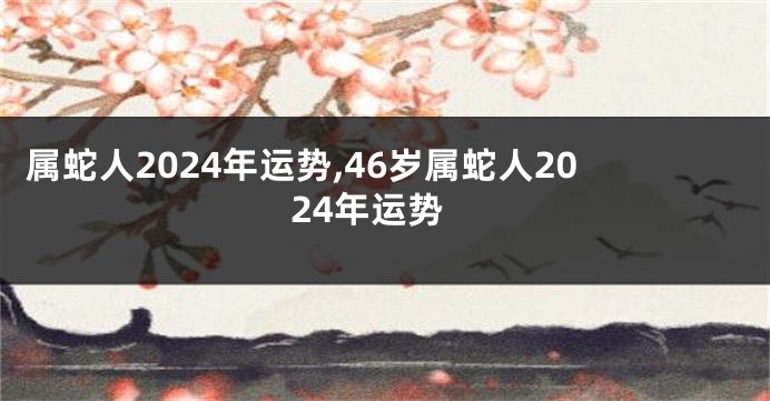 属蛇人2024年运势,46岁属蛇人2024年运势