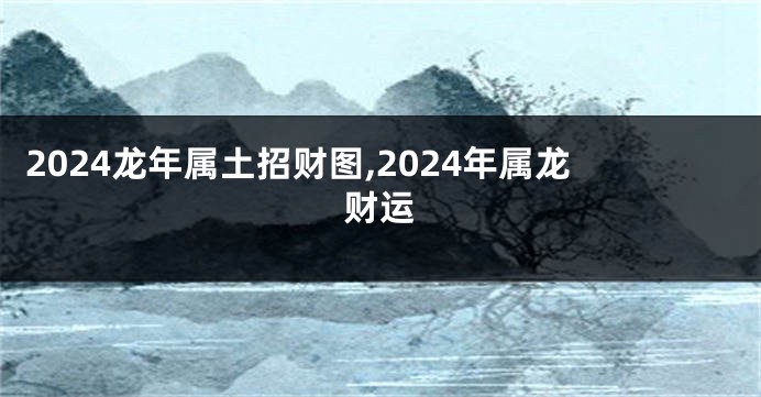 2024龙年属土招财图,2024年属龙财运