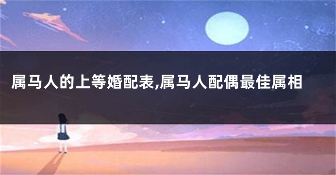 属马人的上等婚配表,属马人配偶最佳属相