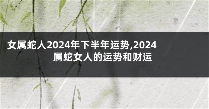 女属蛇人2024年下半年运势,2024属蛇女人的运势和财运