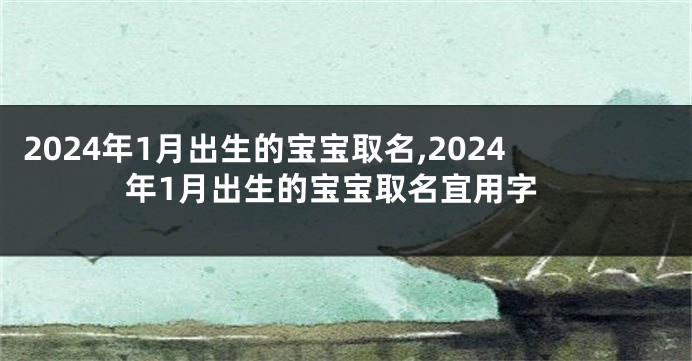 2024年1月出生的宝宝取名,2024年1月出生的宝宝取名宜用字