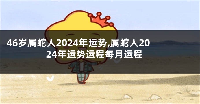 46岁属蛇人2024年运势,属蛇人2024年运势运程每月运程