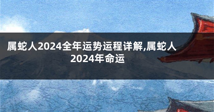 属蛇人2024全年运势运程详解,属蛇人2024年命运