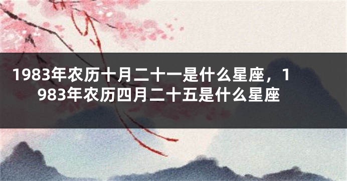 1983年农历十月二十一是什么星座，1983年农历四月二十五是什么星座