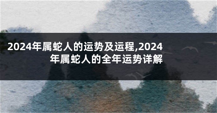 2024年属蛇人的运势及运程,2024年属蛇人的全年运势详解