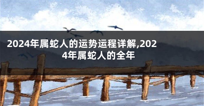 2024年属蛇人的运势运程详解,2024年属蛇人的全年