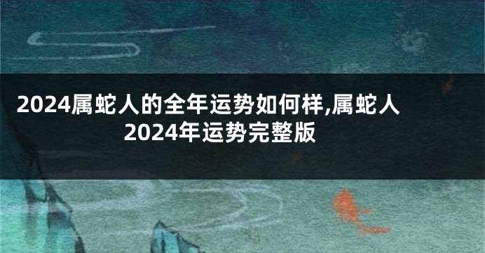 2024属蛇人的全年运势如何样,属蛇人2024年运势完整版