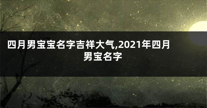 四月男宝宝名字吉祥大气,2021年四月男宝名字
