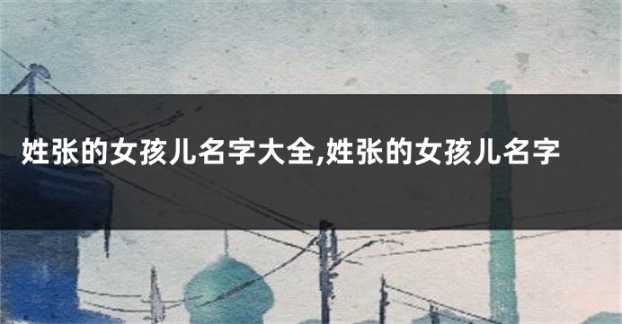 姓张的女孩儿名字大全,姓张的女孩儿名字